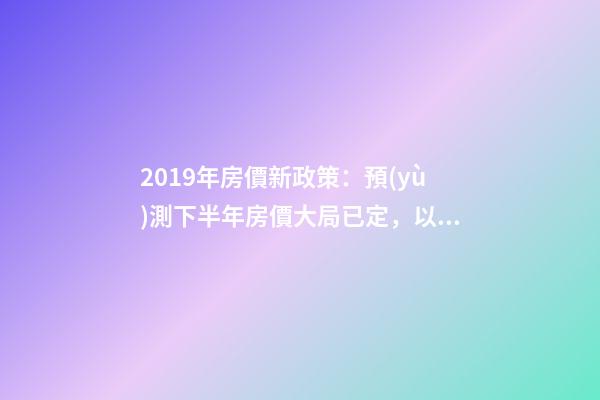 2019年房價新政策：預(yù)測下半年房價大局已定，以后房價會跌還是會漲？